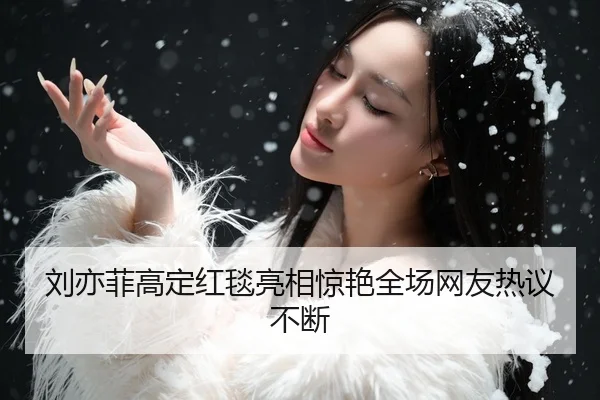 刘亦菲高定红毯亮相惊艳全场网友热议不断